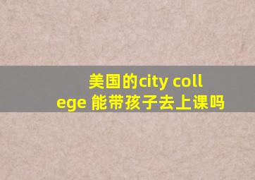 美国的city college 能带孩子去上课吗